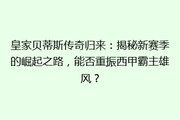 皇家贝蒂斯传奇归来:揭秘新赛季的崛起之路,能否重振西甲霸主雄风?