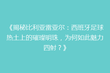 《揭秘比利亚雷亚尔:西班牙足球热土上的璀璨明珠,为何如此魅力四射?》
