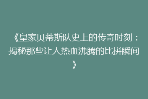 《皇家贝蒂斯队史上的传奇时刻：揭秘那些让人热血沸腾的比拼瞬间》