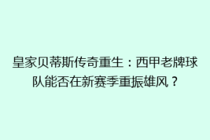 皇家贝蒂斯传奇重生：西甲老牌球队能否在新赛季重振雄风？
