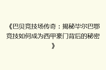 《巴贝竞技场传奇:揭秘毕尔巴鄂竞技如何成为西甲豪门背后的秘密》
