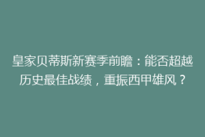 皇家贝蒂斯新赛季前瞻：能否超越历史最佳战绩，重振西甲雄风？