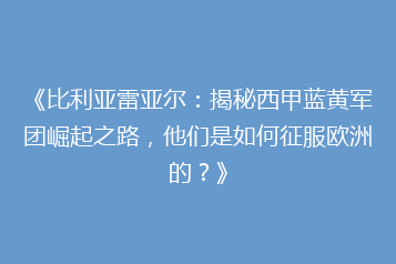 《比利亚雷亚尔:揭秘西甲蓝黄军团崛起之路,他们是如何征服欧洲的?》