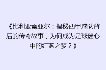 《比利亚雷亚尔:揭秘西甲球队背后的传奇故事,为何成为足球迷心中的红蓝之梦?》