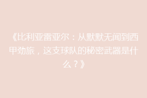 《比利亚雷亚尔:从默默无闻到西甲劲旅,这支球队的秘密武器是什么?》