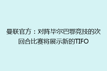 曼联官方:对阵毕尔巴鄂竞技的次回合比赛将展示新的TIFO