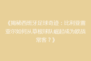 《揭秘西班牙足球奇迹：比利亚雷亚尔如何从草根球队崛起成为欧战常客？》