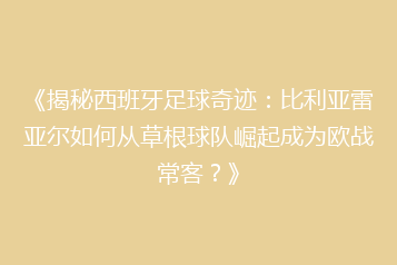 《揭秘西班牙足球奇迹:比利亚雷亚尔如何从草根球队崛起成为欧战常客?》