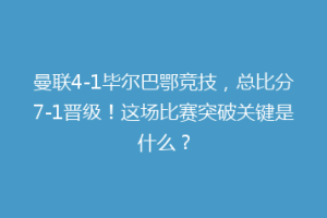 曼联4-1毕尔巴鄂竞技,总比分7-1晋级!这场比赛突破关键是什么?
