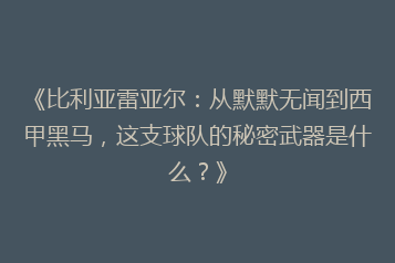 《比利亚雷亚尔:从默默无闻到西甲黑马,这支球队的秘密武器是什么?》