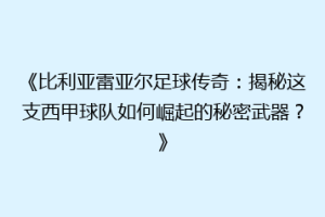 《比利亚雷亚尔足球传奇：揭秘这支西甲球队如何崛起的秘密武器？》