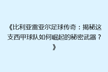 《比利亚雷亚尔足球传奇：揭秘这支西甲球队如何崛起的秘密武器？》