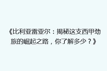 《比利亚雷亚尔:揭秘这支西甲劲旅的崛起之路,你了解多少?》
