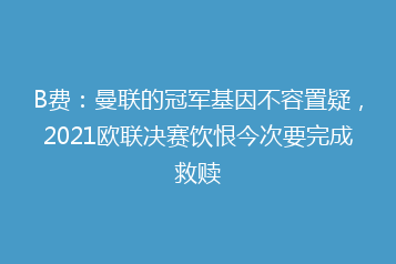 B费:曼联的冠军基因不容置疑,2021欧联决赛饮恨今次要完成救赎