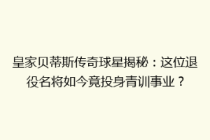皇家贝蒂斯传奇球星揭秘：这位退役名将如今竟投身青训事业？