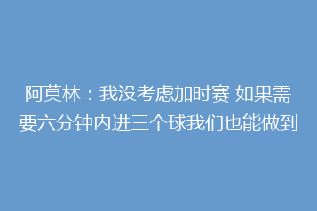 阿莫林:我没考虑加时赛 如果需要六分钟内进三个球我们也能做到