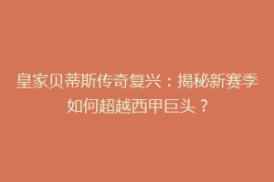 皇家贝蒂斯传奇复兴:揭秘新赛季如何超越西甲巨头?