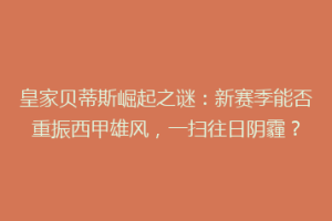 皇家贝蒂斯崛起之谜:新赛季能否重振西甲雄风,一扫往日阴霾?