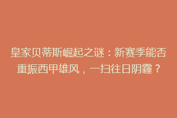 皇家贝蒂斯崛起之谜:新赛季能否重振西甲雄风,一扫往日阴霾?
