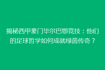 揭秘西甲豪门毕尔巴鄂竞技:他们的足球哲学如何成就绿茵传奇?
