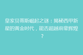 皇家贝蒂斯崛起之谜:揭秘西甲新星的黄金时代,能否超越前辈辉煌?