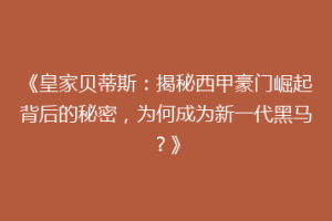 《皇家贝蒂斯:揭秘西甲豪门崛起背后的秘密,为何成为新一代黑马?》