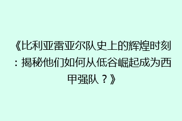 《比利亚雷亚尔队史上的辉煌时刻:揭秘他们如何从低谷崛起成为西甲强队?》