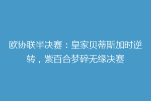欧协联半决赛:皇家贝蒂斯加时逆转,紫百合梦碎无缘决赛