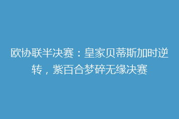 欧协联半决赛：皇家贝蒂斯加时逆转，紫百合梦碎无缘决赛