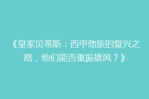 《皇家贝蒂斯：西甲劲旅的复兴之路，他们能否重振雄风？》