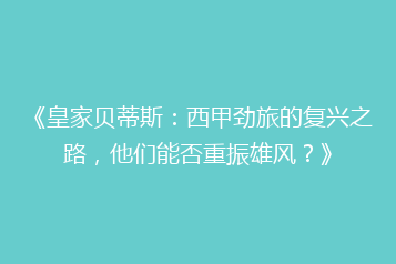 《皇家贝蒂斯:西甲劲旅的复兴之路,他们能否重振雄风?》