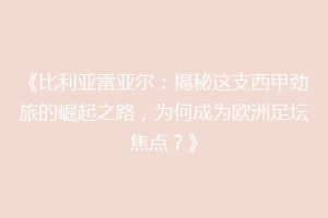 《比利亚雷亚尔:揭秘这支西甲劲旅的崛起之路,为何成为欧洲足坛焦点?》