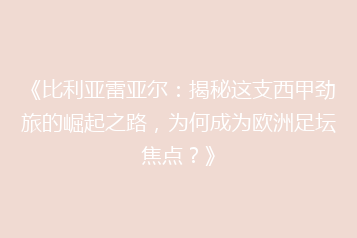 《比利亚雷亚尔:揭秘这支西甲劲旅的崛起之路,为何成为欧洲足坛焦点?》