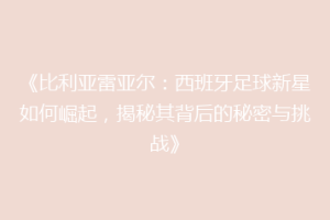 《比利亚雷亚尔：西班牙足球新星如何崛起，揭秘其背后的秘密与挑战》
