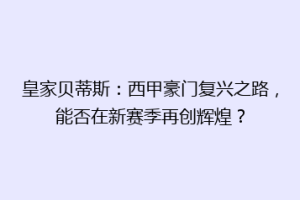 皇家贝蒂斯：西甲豪门复兴之路，能否在新赛季再创辉煌？