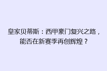 皇家贝蒂斯:西甲豪门复兴之路,能否在新赛季再创辉煌?