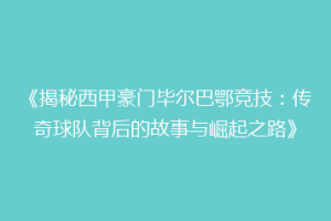 《揭秘西甲豪门毕尔巴鄂竞技:传奇球队背后的故事与崛起之路》