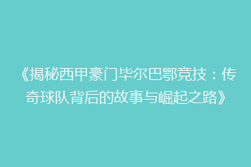 《揭秘西甲豪门毕尔巴鄂竞技:传奇球队背后的故事与崛起之路》