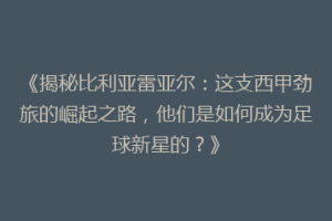 《揭秘比利亚雷亚尔:这支西甲劲旅的崛起之路,他们是如何成为足球新星的?》