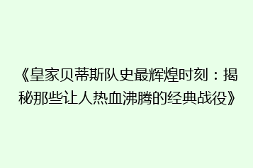 《皇家贝蒂斯队史最辉煌时刻:揭秘那些让人热血沸腾的经典战役》