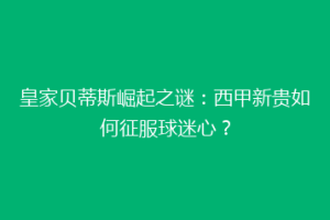 皇家贝蒂斯崛起之谜:西甲新贵如何征服球迷心?