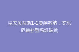 皇家贝蒂斯1-1奥萨苏纳,安东尼替补登场难破荒