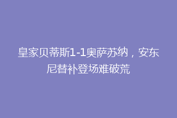皇家贝蒂斯1-1奥萨苏纳,安东尼替补登场难破荒
