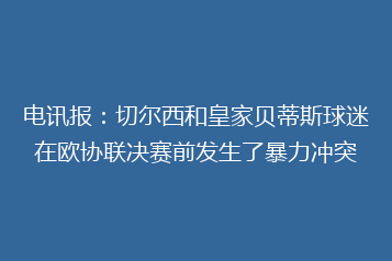 电讯报:切尔西和皇家贝蒂斯球迷在欧协联决赛前发生了暴力冲突