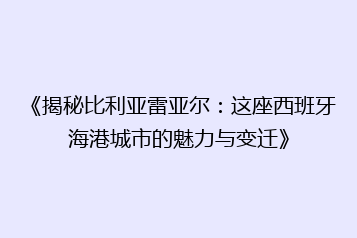 《揭秘比利亚雷亚尔:这座西班牙海港城市的魅力与变迁》