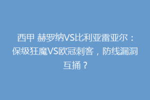 西甲 赫罗纳VS比利亚雷亚尔:保级狂魔VS欧冠刺客,防线漏洞互捅?