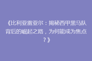 《比利亚雷亚尔：揭秘西甲黑马队背后的崛起之路，为何能成为焦点？》