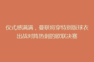 仪式感满满,曼联将穿特别版球衣出战对阵热刺的欧联决赛