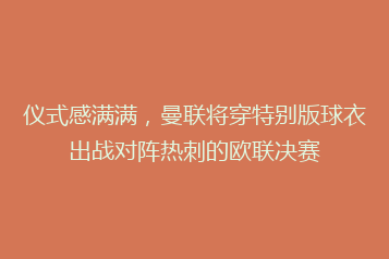 仪式感满满,曼联将穿特别版球衣出战对阵热刺的欧联决赛