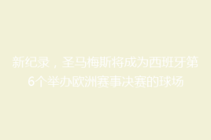 新纪录,圣马梅斯将成为西班牙第6个举办欧洲赛事决赛的球场